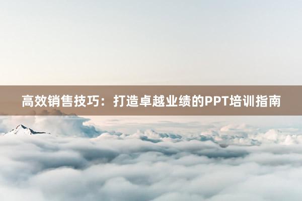 高效销售技巧：打造卓越业绩的PPT培训指南