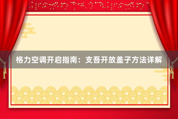 格力空调开启指南：支吾开放盖子方法详解