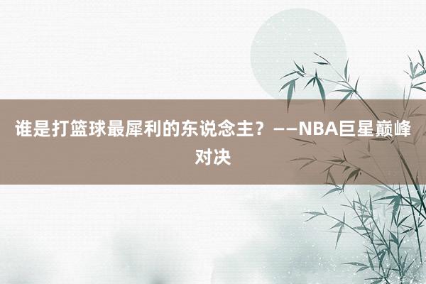 谁是打篮球最犀利的东说念主？——NBA巨星巅峰对决