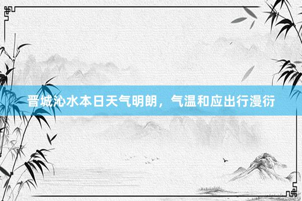 晋城沁水本日天气明朗，气温和应出行漫衍