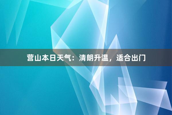 营山本日天气：清朗升温，适合出门